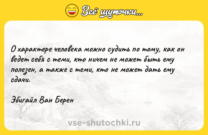 Цитата: О характере человека можно судить по тому, как он ведет себя с теми, кто ничем не может быть ему полезен, а также с теми, кто не может дать ему сдачи.Эбигайл Ван Берен