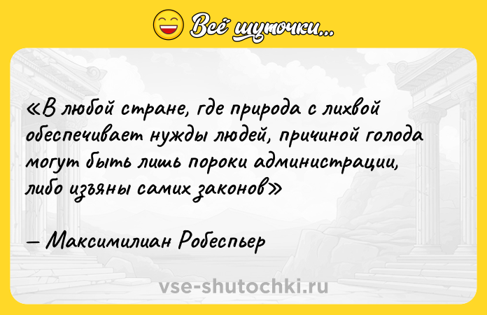 Цитата: В любой стране, где природа с лихвой обеспечивает нужды людей, причиной голода могут быть лишь пороки администрации, либо изъяны самих законовМаксимилиан Робеспьер