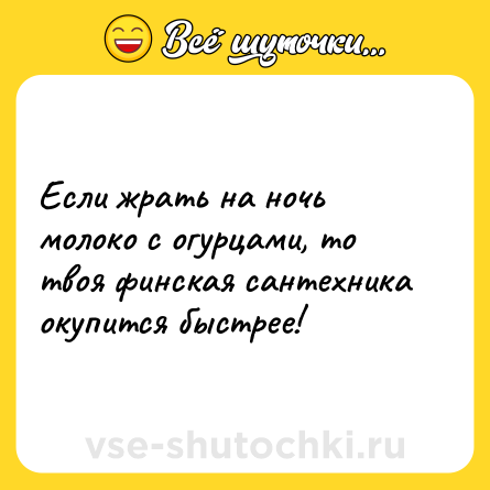 Шутка: Если жрать на ночь молоко с огурцами, то твоя финская сантехника окупится быстрее!