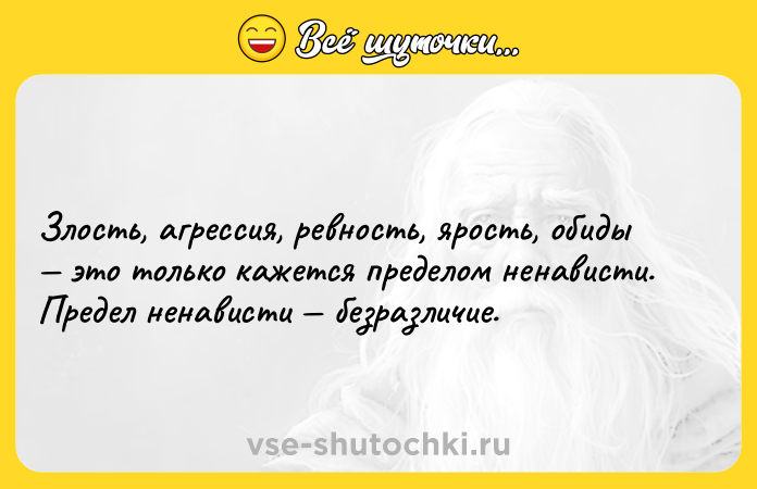 Цитата: Злость, агрессия, ревность, ярость, обиды это только кажется пределом ненависти. Предел ненависти безразличие.