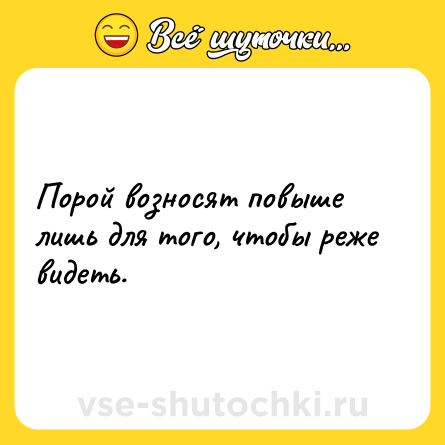 Шутка: Порой возносят повыше лишь для того, чтобы реже видеть.