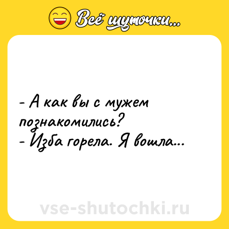 Шутка: - А как вы с мужем познакомились?<br>- Изба горела. Я вошла...