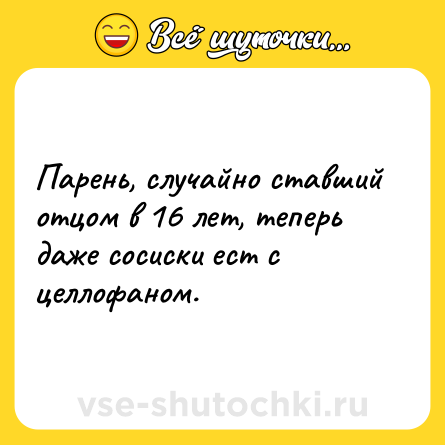 Шутка: Парень, случайно ставший отцом в 16 лет, теперь даже сосиски ест с целлофаном.