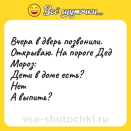 Шутка: Вчера в дверь позвонили. Открываю. На пороге Дед Мороз:Дети в доме есть?НетА выпить?