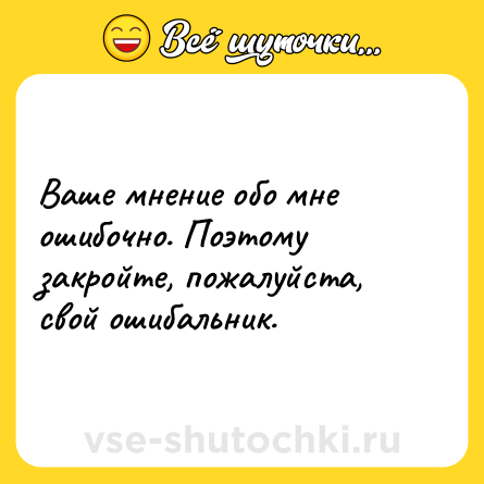 Шутка: Ваше мнение обо мне ошибочно. Поэтому закройте, пожалуйста, свой ошибальник.