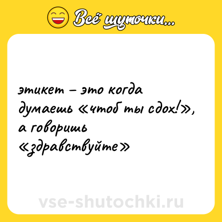 Шутка: этикет – это когда думаешь «чтоб ты сдох!», а говоришь «здравствуйте»