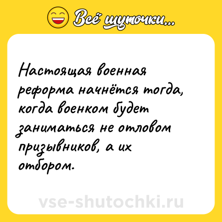 Шутка: Настоящая военная реформа начнётся тогда, когда военком будет заниматься не отловом призывников, а их отбором.