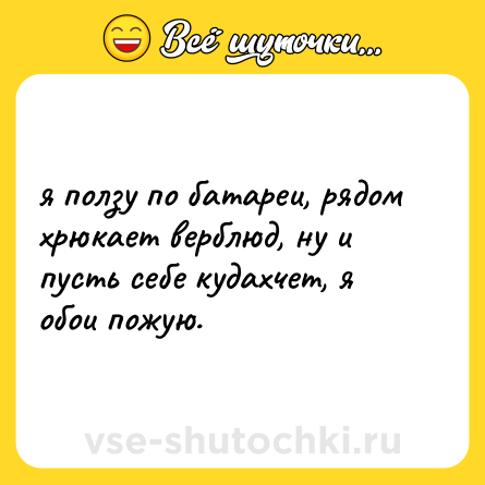 Шутка: я ползу по батареи, рядом хрюкает верблюд, ну и пусть себе кудахчет, я обои пожую.