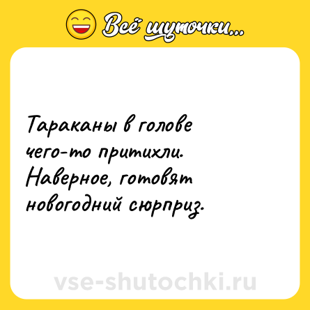 Шутка: Тараканы в голове чего-то притихли.<br>Наверное, готовят новогодний сюрприз.