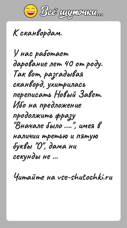 История: К сканвордам.У нас работает дарование лет 40 от роду. Так вот, разгадывая сканворд, ухитрилась переписать Новый Завет. Ибо на предложение