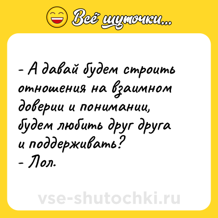 Шутка: - А давай будем строить отношения на взаимном доверии и понимании, будем любить друг друга и поддерживать?<br>- Лол.