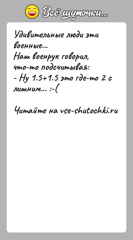 История: Удивительные люди эти военные...Наш военрук говорил, что-то подсчитывая:- Ну 1.5 1.5 это где-то 2 с лишним... :-(