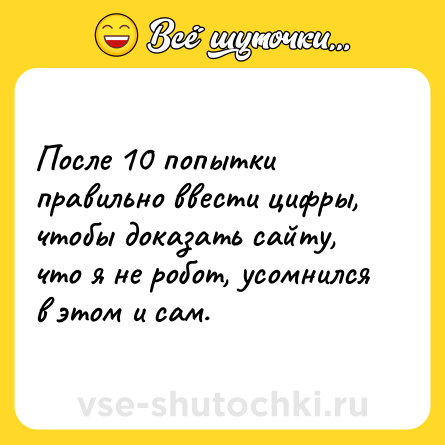 Шутка: После 10 попытки правильно ввести цифры, чтобы доказать сайту, что я не робот, усомнился в этом и сам.