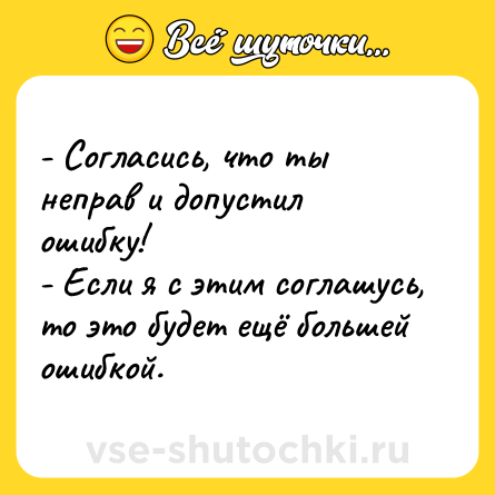 Шутка: - Согласись, что ты неправ и допустил ошибку! <br>- Если я с этим соглашусь, то это будет ещё большей ошибкой.