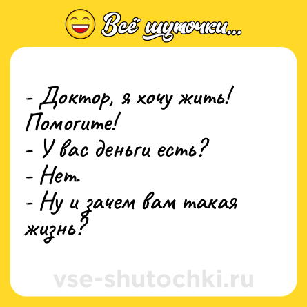 Шутка: - Доктор, я хочу жить! Помогите!<br>- У вас деньги есть?<br>- Нет.<br>- Ну и зачем вам такая жизнь?