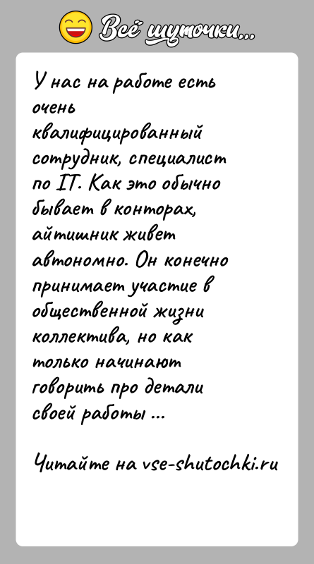 История: У нас на работе есть очень квалифицированный сотрудник, специалист по IT. Как это обычно бывает в конторах, айтишник живет автономно.