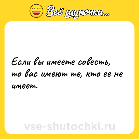 Шутка: Если вы имеете совесть, то вас имеют те, кто ее не имеет.