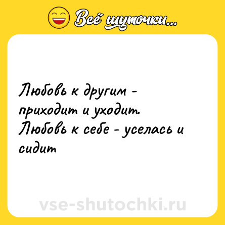 Шутка: Любовь к другим - приходит и уходит. Любовь к себе - уселась и сидит