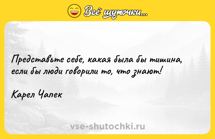 Цитата: Представьте себе, какая была бы тишина, если бы люди говорили то, что знают! Карел Чапек