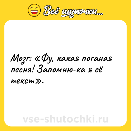 Шутка: Мозг: «Фу, какая поганая песня! Запомню-ка я её текст».