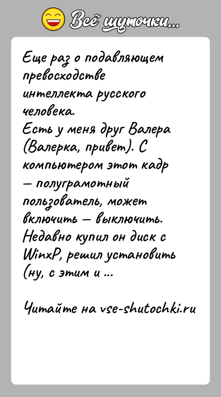 История: Еще раз о подавляющем превосходстве интеллекта русского человека.Есть у меня друг Валера (Валерка, привет). С компьютером этот кадр полуграмотный
