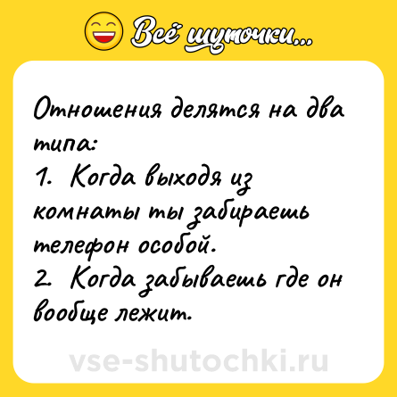 Шутка: Отношения делятся на два типа:<br>1.  Когда выходя из комнаты ты забираешь телефон особой.<br>2.  Когда забываешь где он вообще лежит.