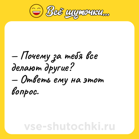 Шутка: — Почему за тебя все делают другие?<br>— Ответь ему на этот вопрос.