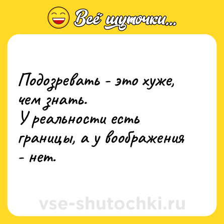 Шутка: Подозревать - это хуже, чем знать.У реальности есть границы, а у воображения - нет.