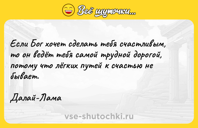 Цитата: Если Бог хочет сделать тебя счастливым, то он ведёт тебя самой трудной дорогой, потому что лёгких путей к счастью не бывает.Далай-Лама