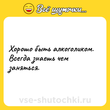 Шутка: Хорошо быть алкоголиком. Всегда знаешь чем заняться.
