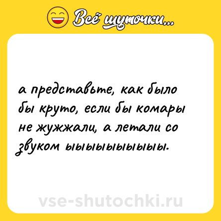 Шутка: а представьте, как было бы круто, если бы комары не жужжали, а летали со звуком ыыыыыыыыыы.