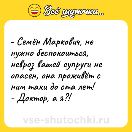 Шутка: - Семён Маркович, не нужно беспокоиться, невроз вашей супруги не опасен, она проживёт с ним таки до ста лет!<br>- Доктор, а я?!