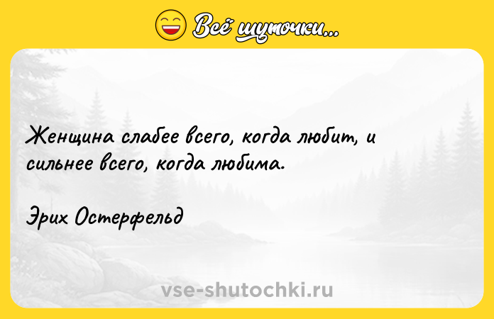 Цитата: Женщина слабее всего, когда любит, и сильнее всего, когда любима.Эрих Остерфельд