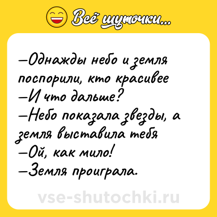 Шутка: —Однажды небо и земля поспорили, кто красивее<br>—И что дальше? <br>—Небо показала звезды, а земля выставила тебя<br>—Ой, как мило!<br>—Земля проиграла.