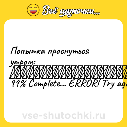 Шутка: Попытка проснуться утром: <br>███████████████████] 99% Complete... ERROR! Try again later.