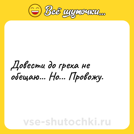 Шутка: Довести до греха не обещаю... Но... Провожу.
