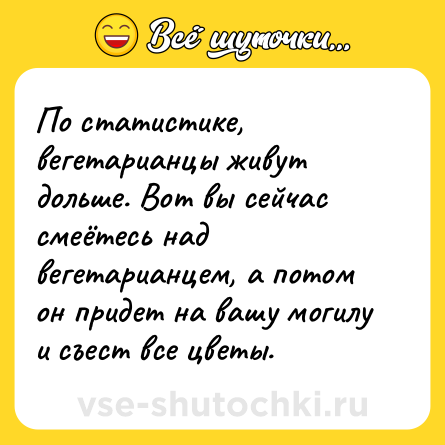 Шутка: По статистике, вегетарианцы живут дольше. Вот вы сейчас смеётесь над вегетарианцем, а потом он придет на вашу могилу и съест все цветы.