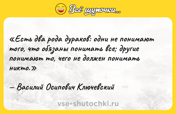 Цитата: Есть два рода дураков: одни не понимают того, что обязаны понимать все другие понимают то, чего не должен понимать никто.Василий Осипович Ключевский