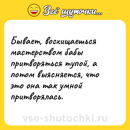 Шутка: Бывает, восхищаешься мастерством бабы притворяться тупой, а потом выясняется, что это она так умной притворялась.