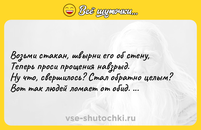 Цитата: Возьми стакан, швырни его об стену, Теперь проси прощения навзрыд. Ну что, свершилось? Стал обратно целым? Вот так людей ломает от обид. Алексей Авданин