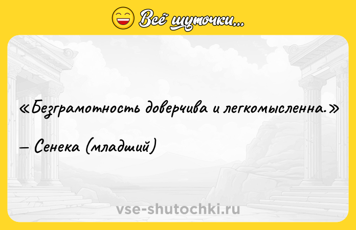 Цитата: Безграмотность доверчива и легкомысленна.Сенека (младший)