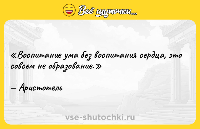 Цитата: Воспитание ума без воспитания сердца, это совсем не образование.Аристотель