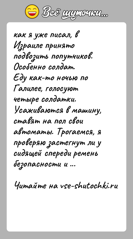 История: как я уже писал, в Израиле принято подвозить попутчиков. Особенно солдат.Еду как-то ночью по Галилее, голосуют четыре солдатки. Усаживаются в