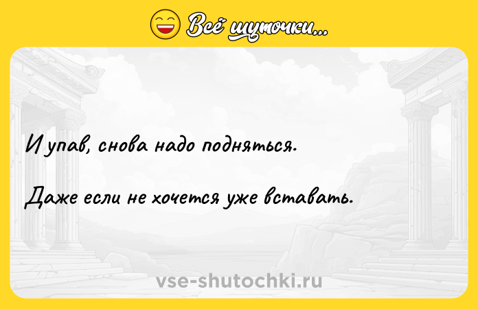 Цитата: И упав, снова надо подняться.Даже если не хочется уже вставать.