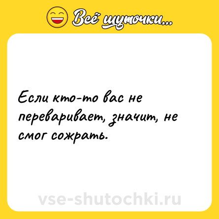 Шутка: Если кто-то вас не переваривает, значит, не смог сожрать.