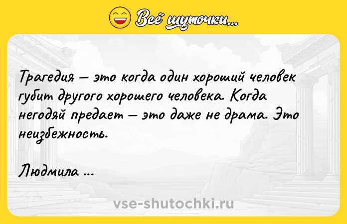 Цитата: Трагедия это когда один хороший человек губит другого хорошего человека. Когда негодяй предает это даже не драма. Это неизбежность. Людмила Петрушевская