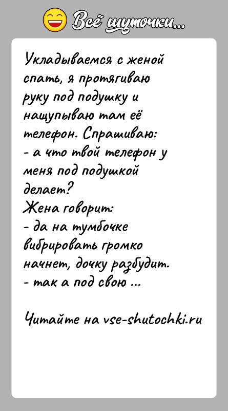 История: Укладываемся с женой спать, я протягиваю руку под подушку и нащупываю там её телефон. Спрашиваю:- а что твой телефон у