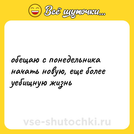 Шутка: обещаю с понедельника начать новую, еще более уебищную жизнь