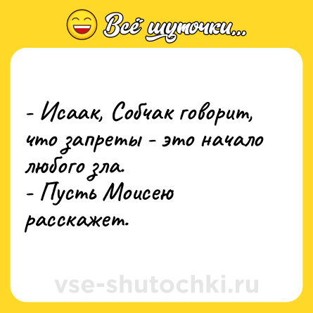 Шутка: - Исаак, Собчак говорит, что запреты - это начало любого зла.<br>- Пусть Моисею расскажет.