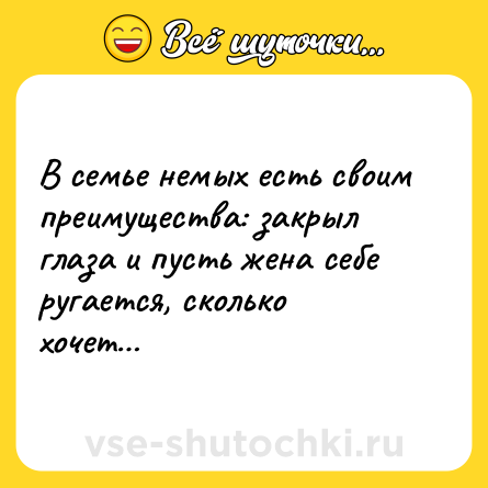 Шутка: В семье немых есть своим преимущества: закрыл глаза и пусть жена себе ругается, сколько хочет…